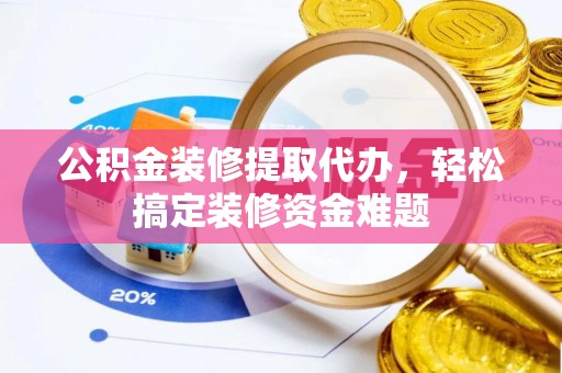 前镇公积金装修提取代办，轻松搞定装修资金难题