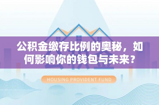 前镇公积金缴存比例的奥秘，如何影响你的钱包与未来？