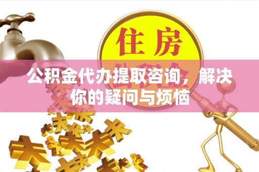 前镇公积金代办提取咨询，解决你的疑问与烦恼