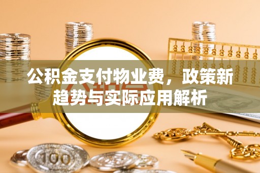 前镇公积金支付物业费，政策新趋势与实际应用解析