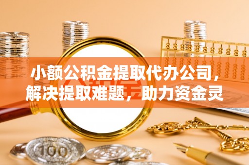 前镇小额公积金提取代办公司，解决提取难题，助力资金灵活使用