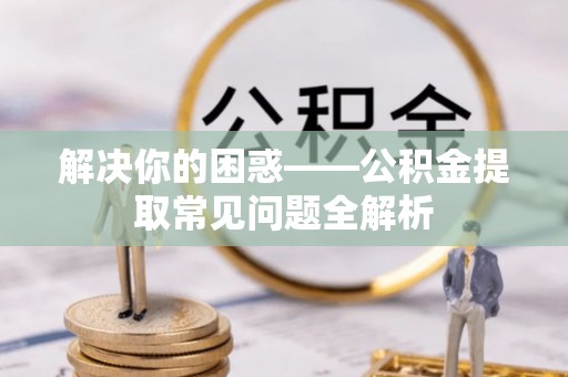 前镇解决你的困惑——公积金提取常见问题全解析