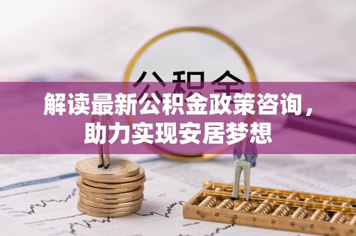前镇解读最新公积金政策咨询，助力实现安居梦想