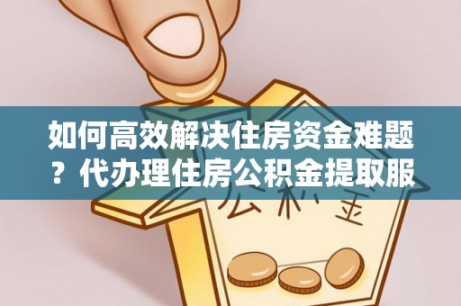 前镇如何高效解决住房资金难题？代办理住房公积金提取服务助您轻松应对