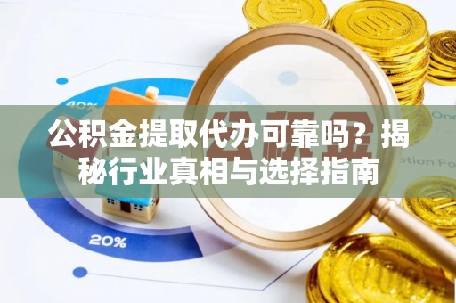 前镇公积金提取代办可靠吗？揭秘行业真相与选择指南
