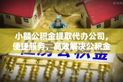 前镇小额公积金提取代办公司，便捷服务，高效解决公积金提取难题