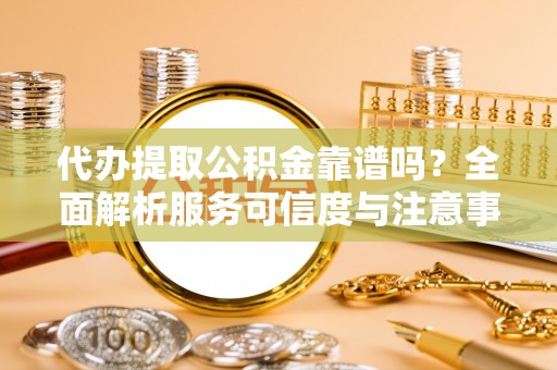 前镇代办提取公积金靠谱吗？全面解析服务可信度与注意事项