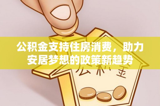 前镇公积金支持住房消费，助力安居梦想的政策新趋势