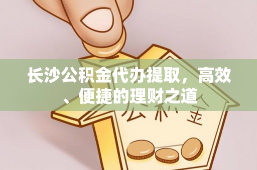 前镇长沙公积金代办提取，高效、便捷的理财之道