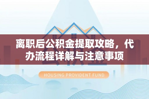 前镇离职后公积金提取攻略，代办流程详解与注意事项