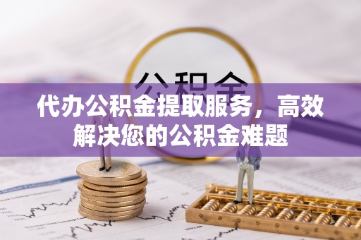 前镇代办公积金提取服务，高效解决您的公积金难题