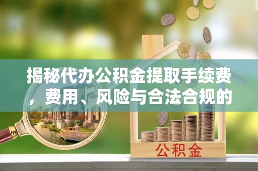 前镇揭秘代办公积金提取手续费，费用、风险与合法合规的全解析