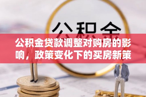 前镇公积金贷款调整对购房的影响，政策变化下的买房新策略