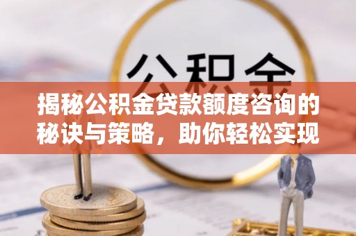 前镇揭秘公积金贷款额度咨询的秘诀与策略，助你轻松实现购房梦