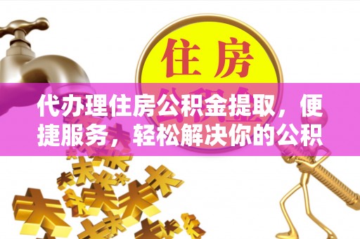 前镇代办理住房公积金提取，便捷服务，轻松解决你的公积金难题
