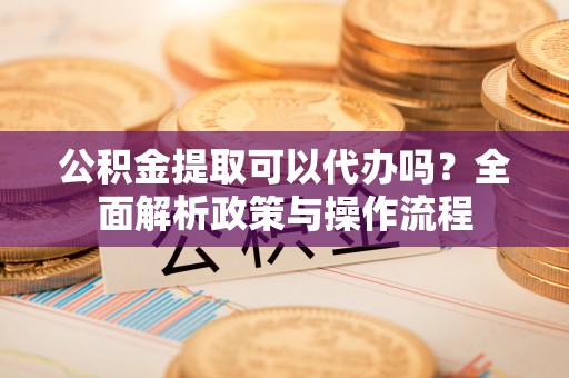 前镇公积金提取可以代办吗？全面解析政策与操作流程