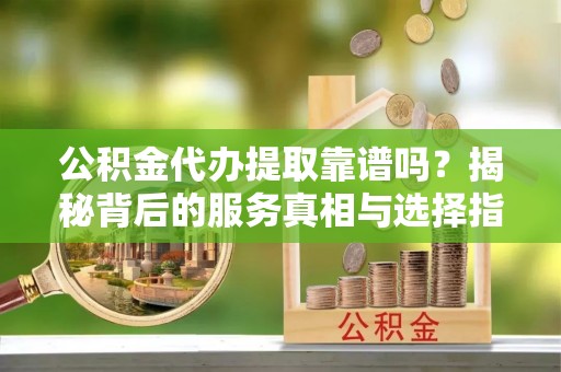 前镇公积金代办提取靠谱吗？揭秘背后的服务真相与选择指南