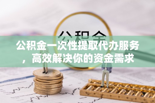 前镇公积金一次性提取代办服务，高效解决你的资金需求