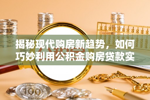 前镇揭秘现代购房新趋势，如何巧妙利用公积金购房贷款实现梦想家园