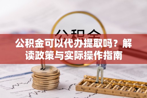 前镇公积金可以代办提取吗？解读政策与实际操作指南