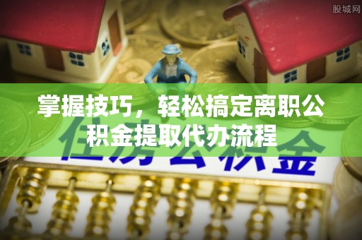 前镇掌握技巧，轻松搞定离职公积金提取代办流程