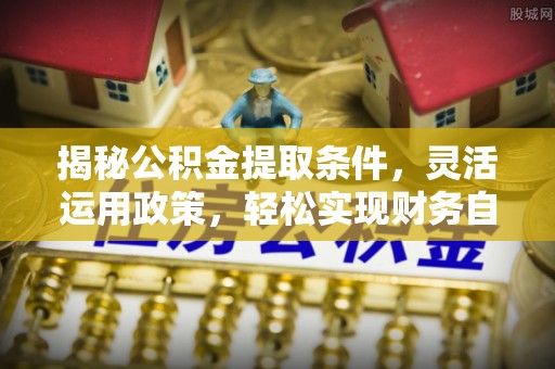 前镇揭秘公积金提取条件，灵活运用政策，轻松实现财务自由