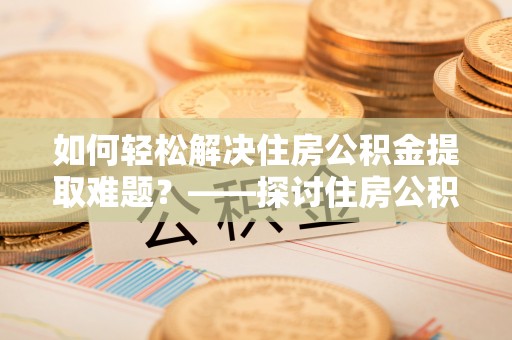 前镇如何轻松解决住房公积金提取难题？——探讨住房公积金提取代办服务