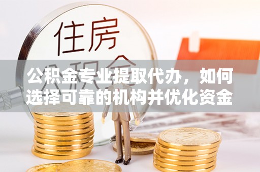 前镇公积金专业提取代办，如何选择可靠的机构并优化资金使用