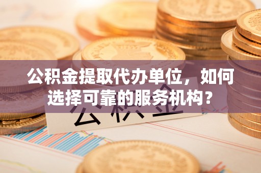 前镇公积金提取代办单位，如何选择可靠的服务机构？