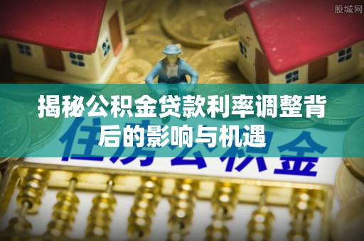 前镇揭秘公积金贷款利率调整背后的影响与机遇