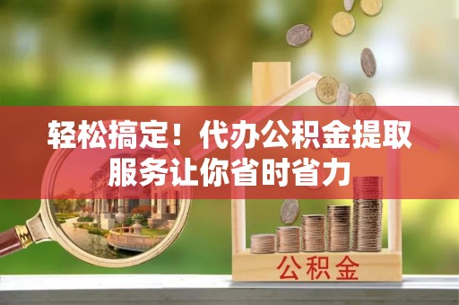 前镇轻松搞定！代办公积金提取服务让你省时省力