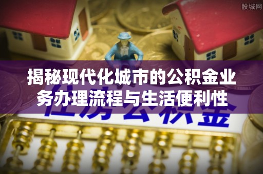 前镇揭秘现代化城市的公积金业务办理流程与生活便利性