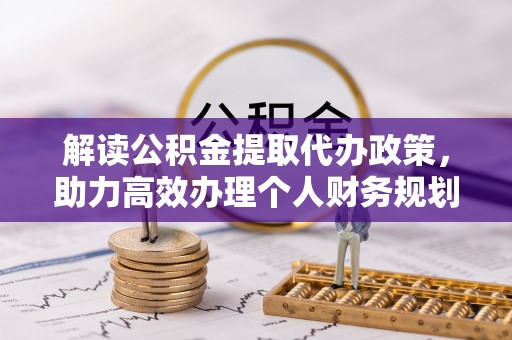 前镇解读公积金提取代办政策，助力高效办理个人财务规划