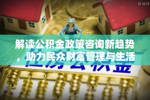 前镇解读公积金政策咨询新趋势，助力民众财富管理与生活规划