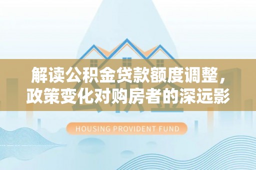 前镇解读公积金贷款额度调整，政策变化对购房者的深远影响