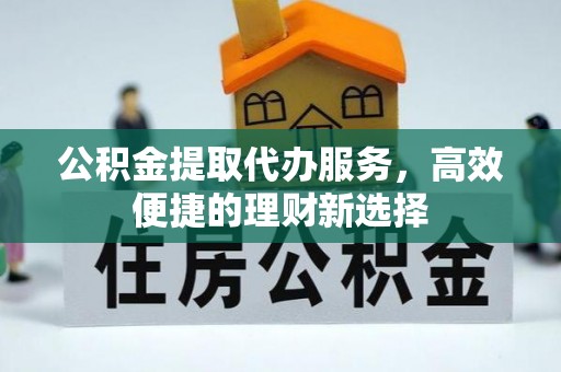 前镇公积金提取代办服务，高效便捷的理财新选择