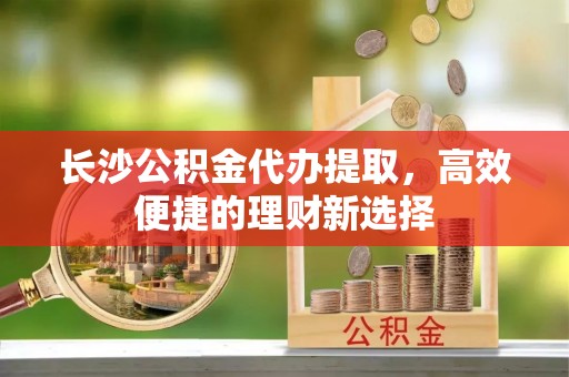 前镇长沙公积金代办提取，高效便捷的理财新选择