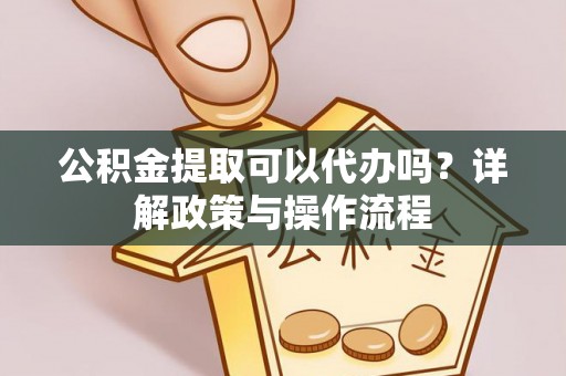 前镇公积金提取可以代办吗？详解政策与操作流程