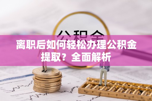 前镇离职后如何轻松办理公积金提取？全面解析