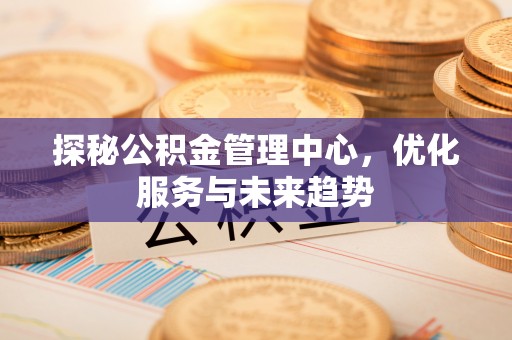 前镇探秘公积金管理中心，优化服务与未来趋势