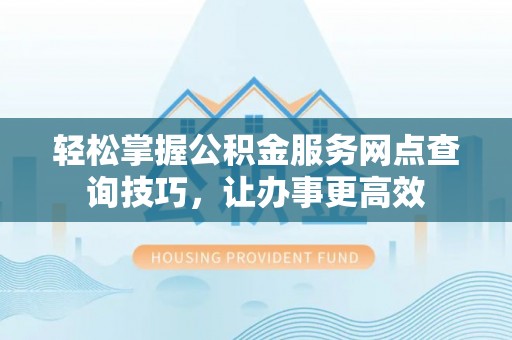前镇轻松掌握公积金服务网点查询技巧，让办事更高效