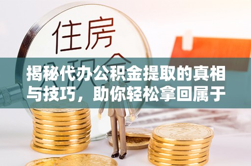 前镇揭秘代办公积金提取的真相与技巧，助你轻松拿回属于你的钱