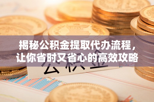 前镇揭秘公积金提取代办流程，让你省时又省心的高效攻略