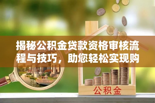 前镇揭秘公积金贷款资格审核流程与技巧，助您轻松实现购房梦想