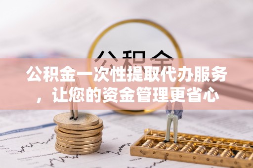 前镇公积金一次性提取代办服务，让您的资金管理更省心