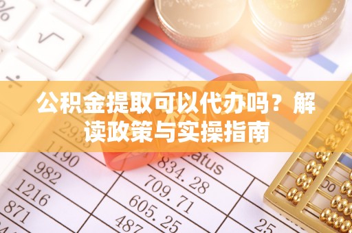 前镇公积金提取可以代办吗？解读政策与实操指南