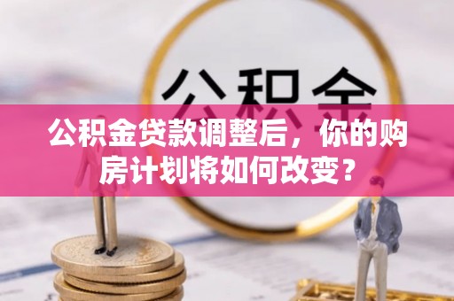 前镇公积金贷款调整后，你的购房计划将如何改变？