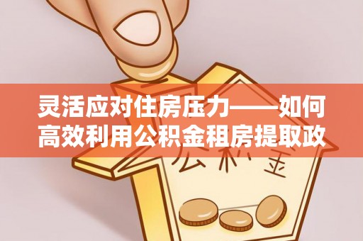 前镇灵活应对住房压力——如何高效利用公积金租房提取政策