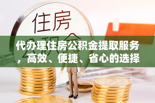 前镇代办理住房公积金提取服务，高效、便捷、省心的选择