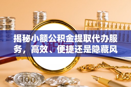 前镇揭秘小额公积金提取代办服务，高效、便捷还是隐藏风险？